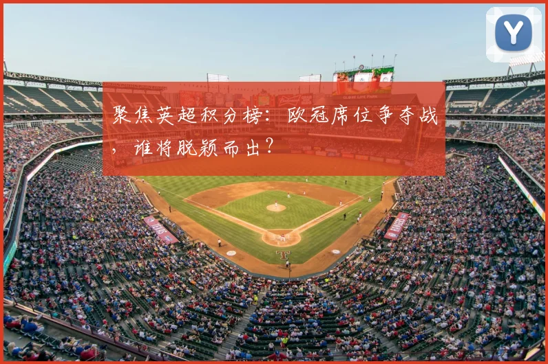 聚焦英超积分榜:欧冠席位争夺战,谁将脱颖而出?