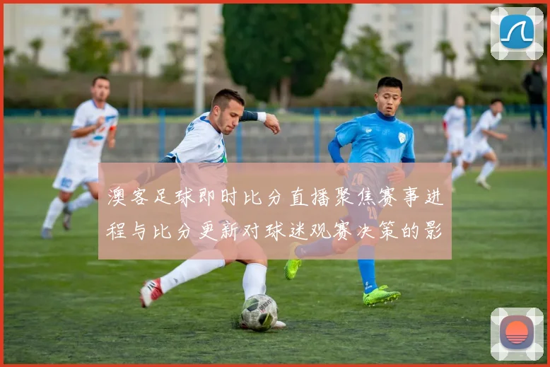 澳客足球即时比分直播聚焦赛事进程与比分更新对球迷观赛决策的影响