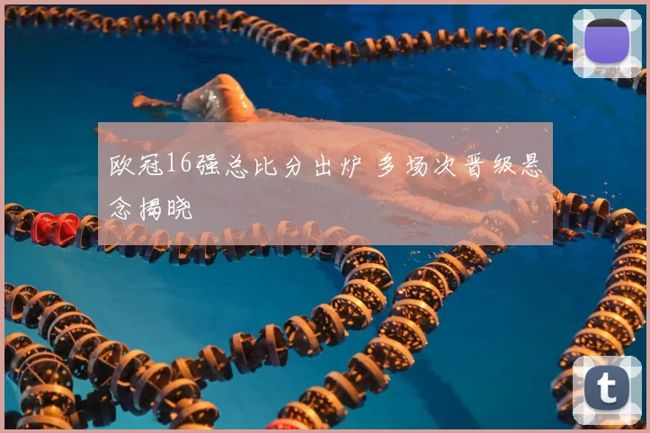 欧冠16强总比分出炉 多场次晋级悬念揭晓