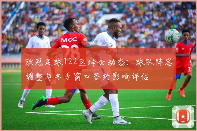 欧冠足球122区转会动态：球队阵容调整与冬季窗口签约影响评估