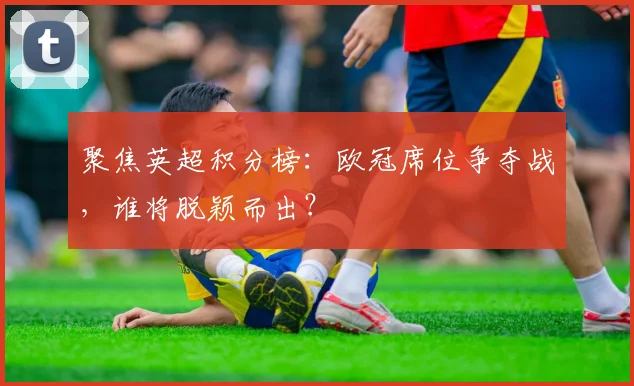 聚焦英超积分榜:欧冠席位争夺战,谁将脱颖而出?