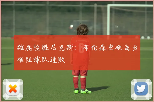 雄鹿险胜尼克斯:布伦森空砍高分难阻球队连败