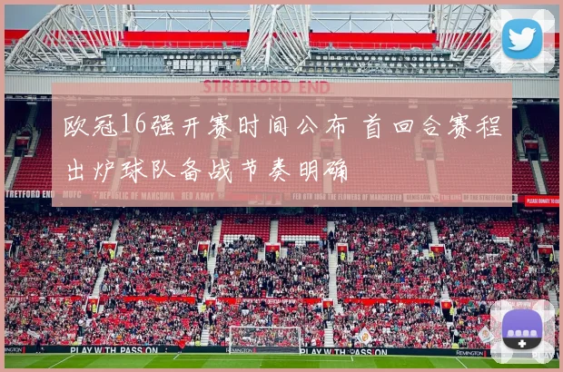 欧冠16强开赛时间公布 首回合赛程出炉球队备战节奏明确