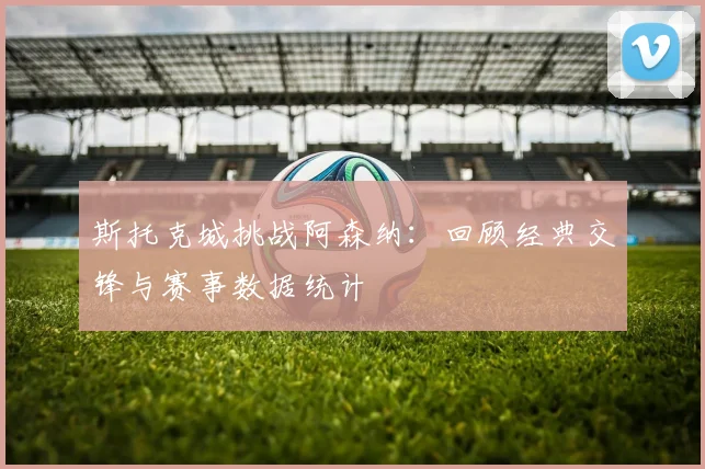 斯托克城挑战阿森纳:回顾经典交锋与赛事数据统计