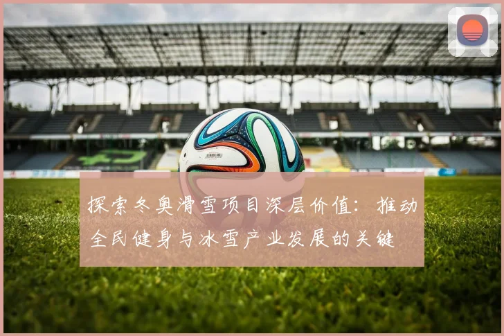 探索冬奥滑雪项目深层价值:推动全民健身与冰雪产业发展的关键