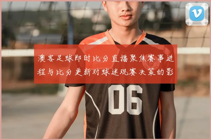 澳客足球即时比分直播聚焦赛事进程与比分更新对球迷观赛决策的影响