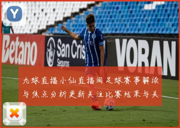 九球直播小仙直播间足球赛事解读与焦点分析更新关注比赛结果与关键球员动态