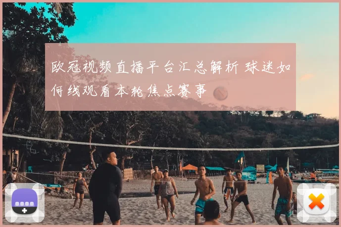 欧冠视频直播平台汇总解析 球迷如何线观看本轮焦点赛事
