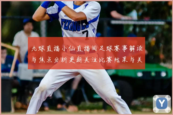 九球直播小仙直播间足球赛事解读与焦点分析更新关注比赛结果与关键球员动态